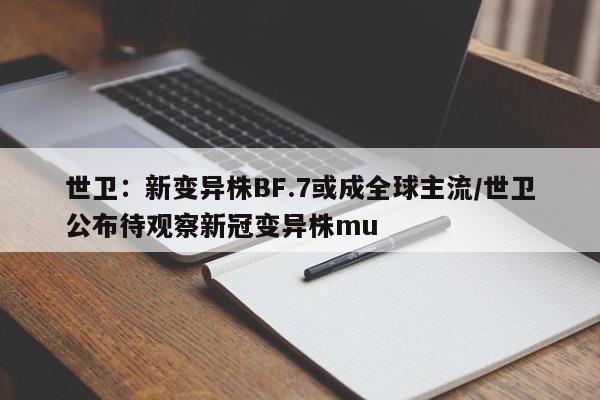 世卫：新变异株BF.7或成全球主流/世卫公布待观察新冠变异株mu