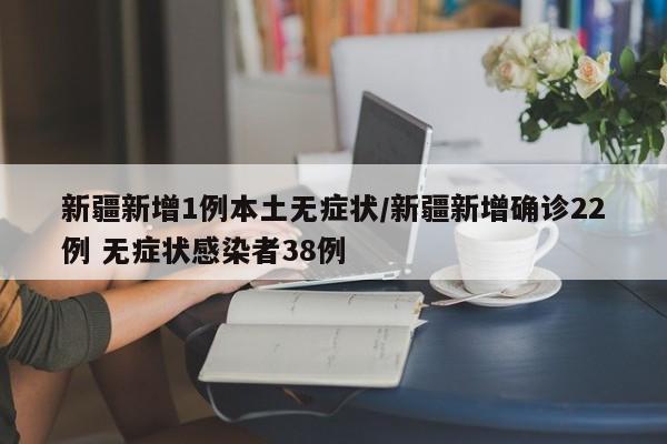 新疆新增1例本土无症状/新疆新增确诊22例 无症状感染者38例