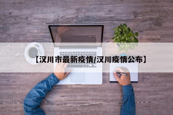 【汉川市最新疫情/汉川疫情公布】