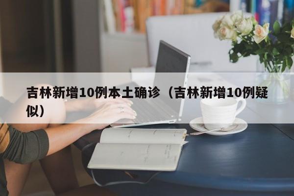 吉林新增10例本土确诊（吉林新增10例疑似）
