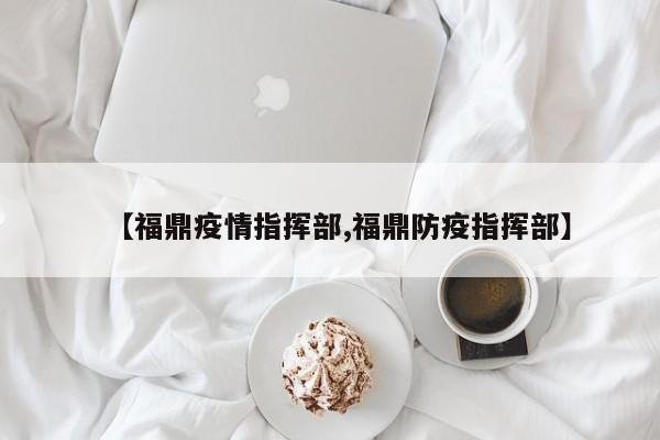 【福鼎疫情指挥部,福鼎防疫指挥部】