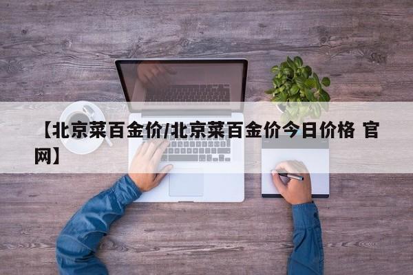 【北京菜百金价/北京菜百金价今日价格 官网】
