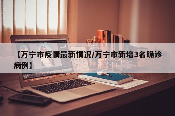 【万宁市疫情最新情况/万宁市新增3名确诊病例】