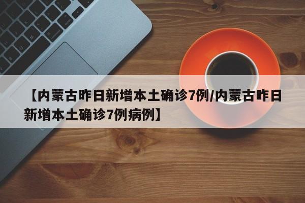 【内蒙古昨日新增本土确诊7例/内蒙古昨日新增本土确诊7例病例】