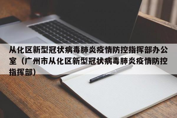 从化区新型冠状病毒肺炎疫情防控指挥部办公室（广州市从化区新型冠状病毒肺炎疫情防控指挥部）