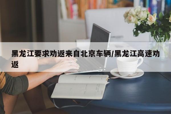 黑龙江要求劝返来自北京车辆/黑龙江高速劝返