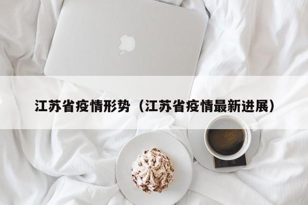 江苏省疫情形势（江苏省疫情最新进展）
