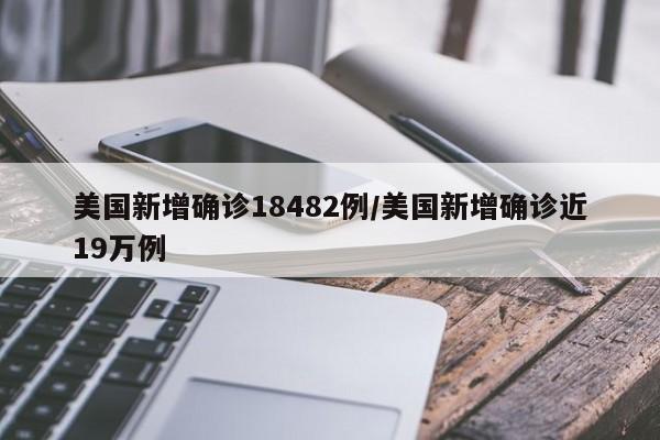 美国新增确诊18482例/美国新增确诊近19万例