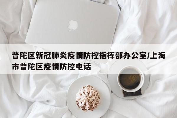 普陀区新冠肺炎疫情防控指挥部办公室/上海市普陀区疫情防控电话