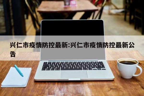 兴仁市疫情防控最新:兴仁市疫情防控最新公告