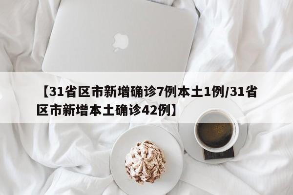 【31省区市新增确诊7例本土1例/31省区市新增本土确诊42例】