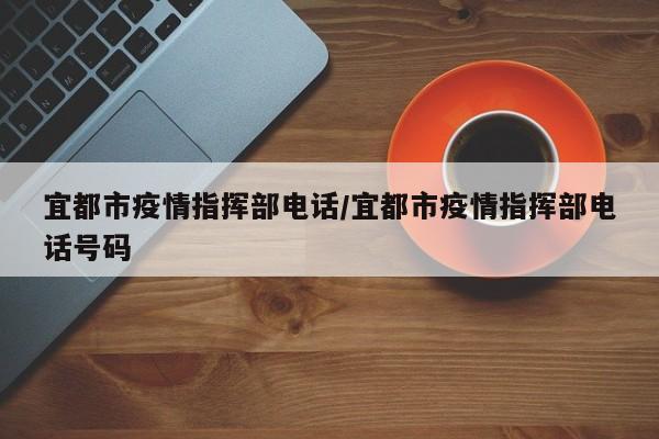 宜都市疫情指挥部电话/宜都市疫情指挥部电话号码