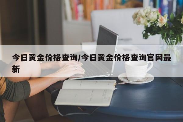 今日黄金价格查询/今日黄金价格查询官网最新