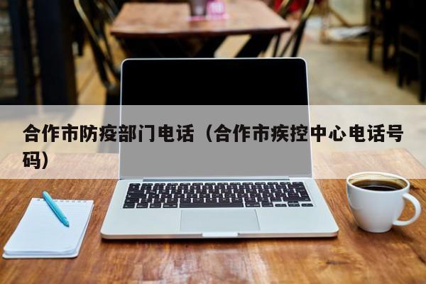 合作市防疫部门电话（合作市疾控中心电话号码）
