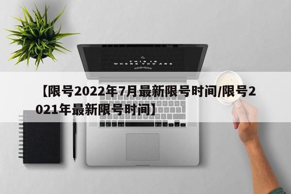 【限号2022年7月最新限号时间/限号2021年最新限号时间】