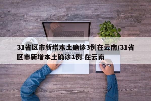 31省区市新增本土确诊3例在云南/31省区市新增本土确诊1例 在云南