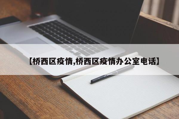 【桥西区疫情,桥西区疫情办公室电话】