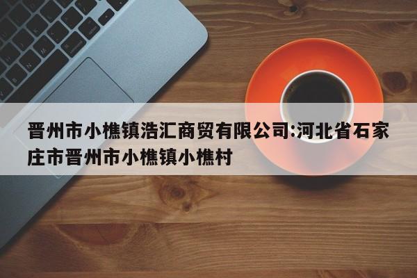 晋州市小樵镇浩汇商贸有限公司:河北省石家庄市晋州市小樵镇小樵村