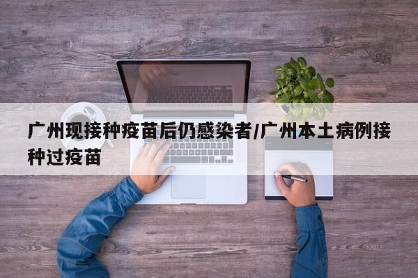 广州现接种疫苗后仍感染者/广州本土病例接种过疫苗
