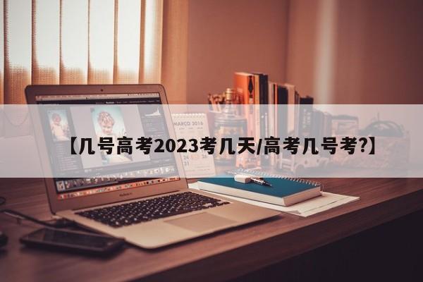 【几号高考2023考几天/高考几号考?】