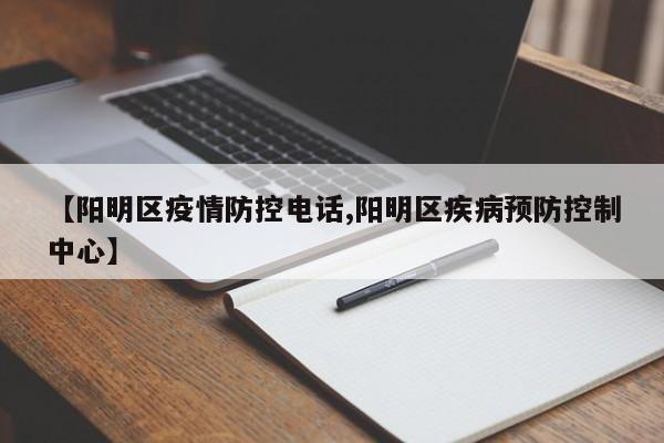 【阳明区疫情防控电话,阳明区疾病预防控制中心】