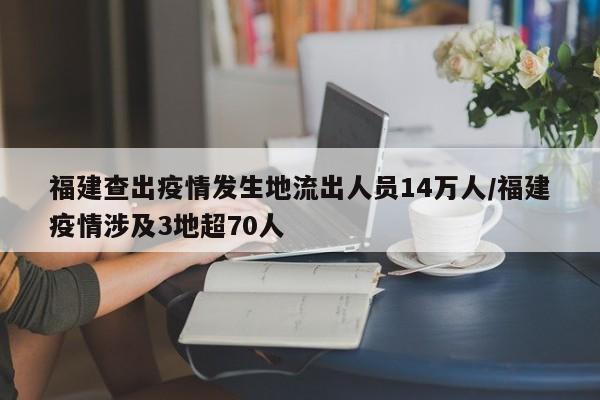 福建查出疫情发生地流出人员14万人/福建疫情涉及3地超70人