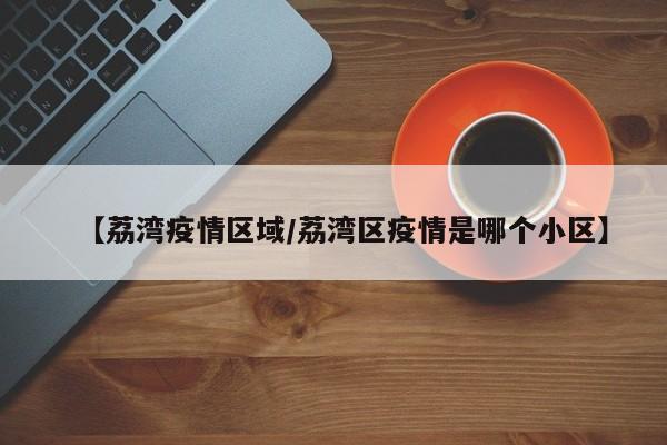 【荔湾疫情区域/荔湾区疫情是哪个小区】