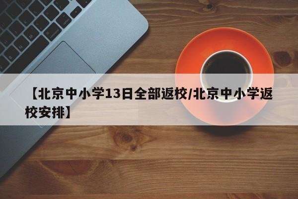 【北京中小学13日全部返校/北京中小学返校安排】