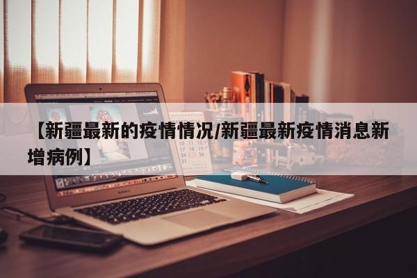 【新疆最新的疫情情况/新疆最新疫情消息新增病例】