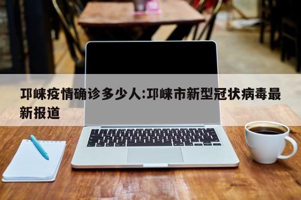 邛崃疫情确诊多少人:邛崃市新型冠状病毒最新报道