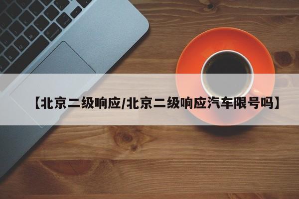 【北京二级响应/北京二级响应汽车限号吗】