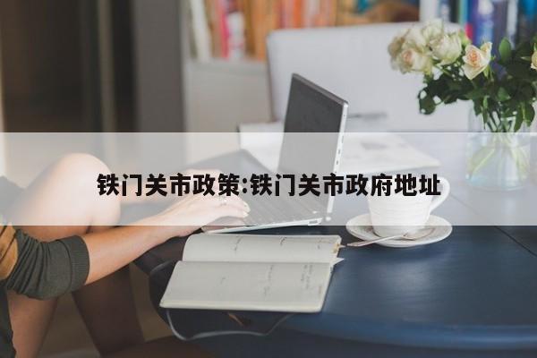 铁门关市政策:铁门关市政府地址