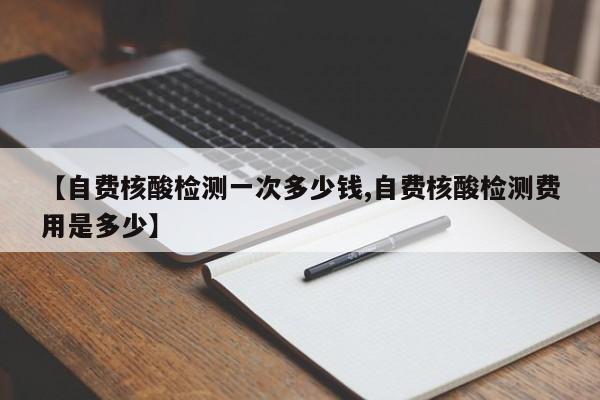 【自费核酸检测一次多少钱,自费核酸检测费用是多少】