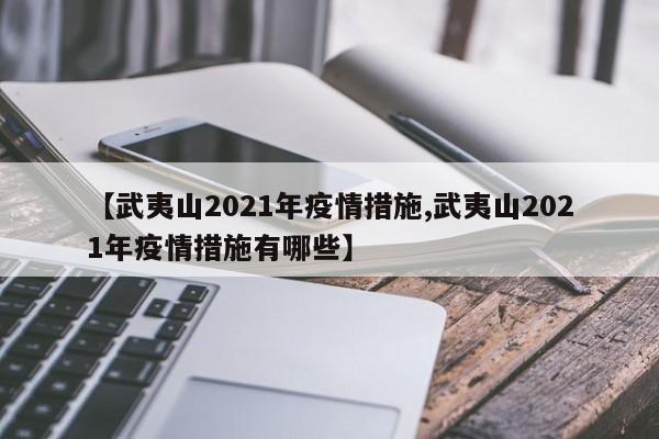 【武夷山2021年疫情措施,武夷山2021年疫情措施有哪些】