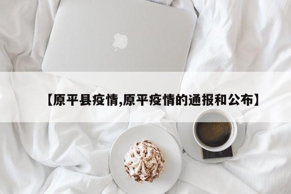 【原平县疫情,原平疫情的通报和公布】