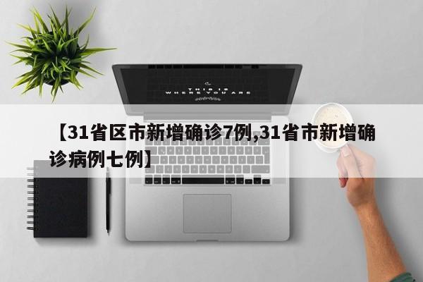 【31省区市新增确诊7例,31省市新增确诊病例七例】