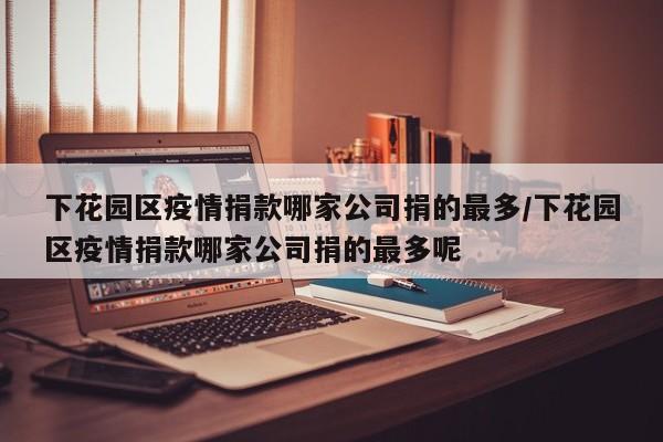 下花园区疫情捐款哪家公司捐的最多/下花园区疫情捐款哪家公司捐的最多呢
