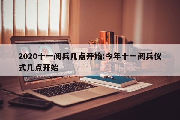 2020十一阅兵几点开始:今年十一阅兵仪式几点开始
