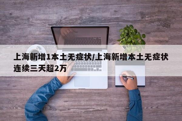 上海新增1本土无症状/上海新增本土无症状连续三天超2万