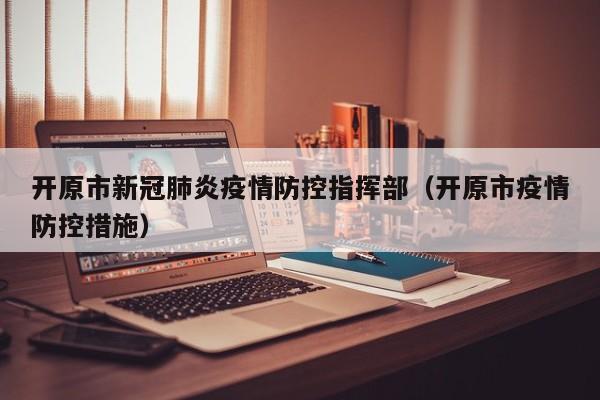开原市新冠肺炎疫情防控指挥部（开原市疫情防控措施）