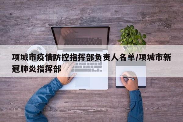 项城市疫情防控指挥部负责人名单/项城市新冠肺炎指挥部