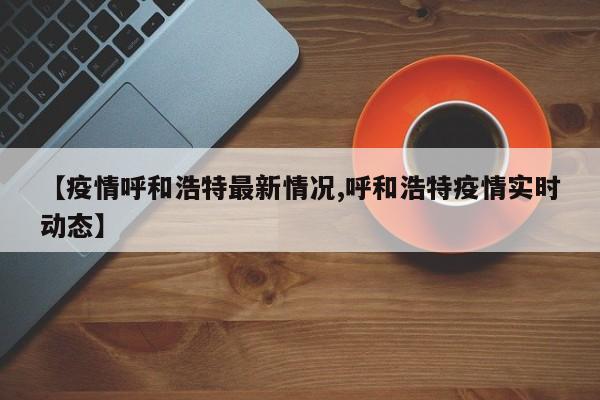 【疫情呼和浩特最新情况,呼和浩特疫情实时动态】