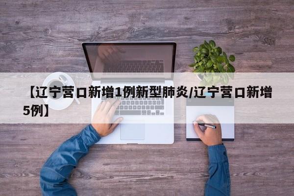 【辽宁营口新增1例新型肺炎/辽宁营口新增5例】