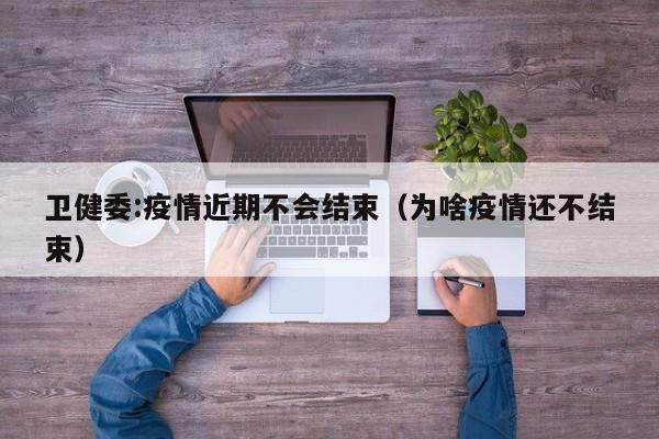 卫健委:疫情近期不会结束（为啥疫情还不结束）