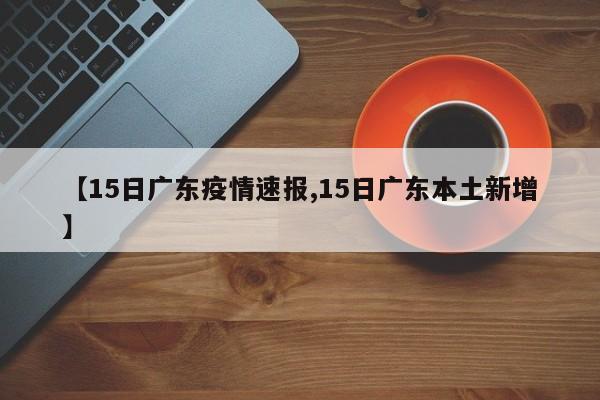 【15日广东疫情速报,15日广东本土新增】