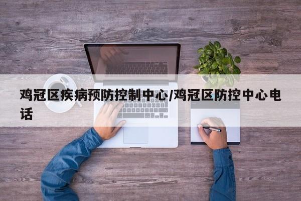 鸡冠区疾病预防控制中心/鸡冠区防控中心电话