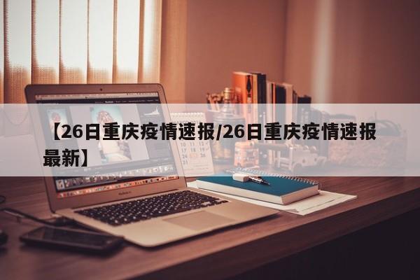 【26日重庆疫情速报/26日重庆疫情速报最新】