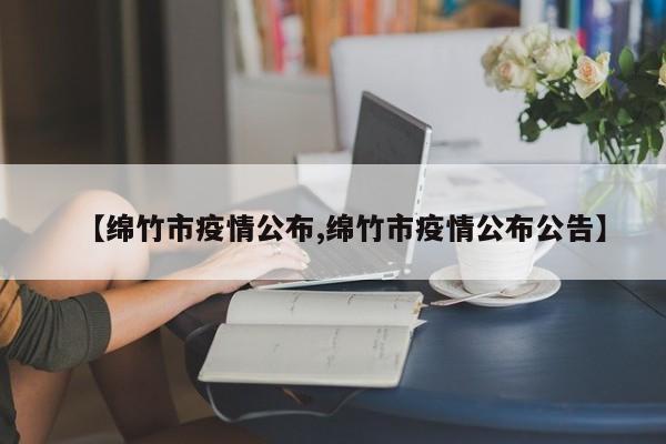 【绵竹市疫情公布,绵竹市疫情公布公告】