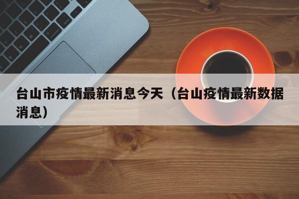 台山市疫情最新消息今天（台山疫情最新数据消息）