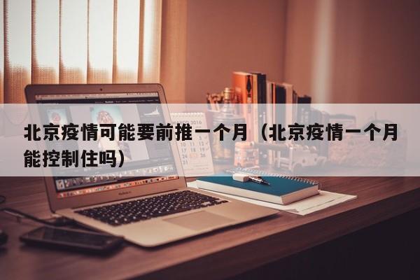北京疫情可能要前推一个月（北京疫情一个月能控制住吗）